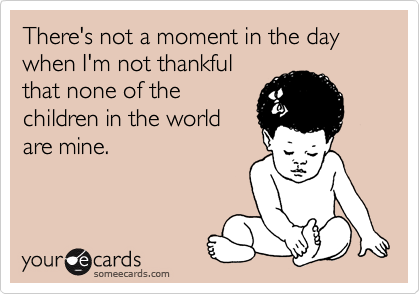 There's not a moment in the day when I'm not thankful
that none of the
children in the world
are mine.