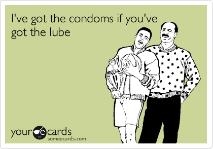 I've got the condoms if you've
got the lube