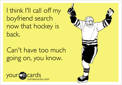 I think I'll call off my
boyfriend search
now that hockey is
back.

Can't have too much
going on, you know.