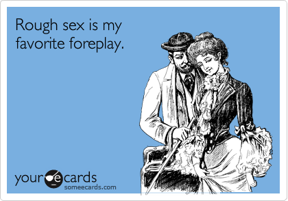 Rough sex is my
favorite foreplay.