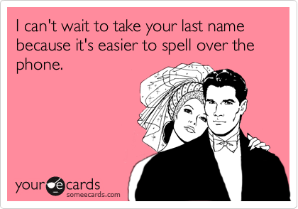 I can't wait to take your last name because it's easier to spell over the phone.