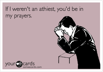 If I weren't an athiest, you'd be in my prayers.