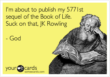 I'm about to publish my 5771st sequel of the Book of Life. 
Suck on that, JK Rowling

- God