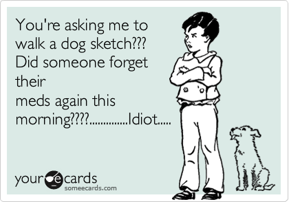 You're asking me to
walk a dog sketch???
Did someone forget
their
meds again this
morning????..............Idiot.....
