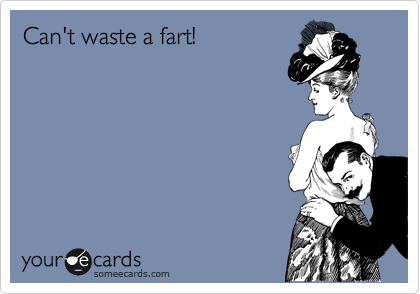 Can't waste a fart!