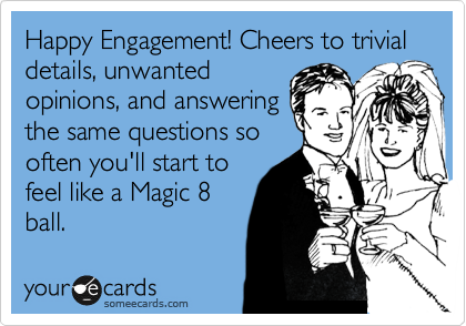 Happy Engagement! Cheers to trivial details, unwanted
opinions, and answering
the same questions so
often you'll start to
feel like a Magic 8
ball.