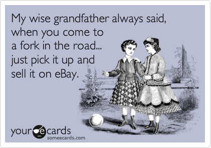 My wise grandfather always said, when you come to
a fork in the road...
just pick it up and
sell it on eBay.