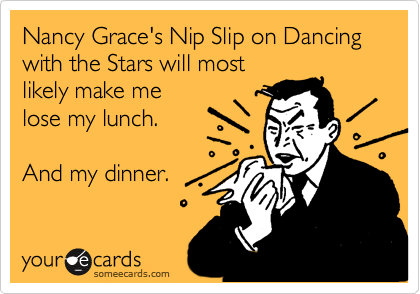 Nancy Grace's Nip Slip on Dancing with the Stars will most 
likely make me
lose my lunch.

And my dinner.