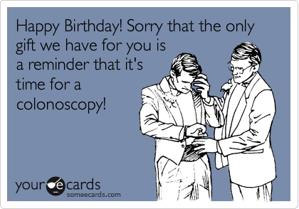 Happy Birthday! Sorry that the only gift we have for you is
a reminder that it's
time for a
colonoscopy!