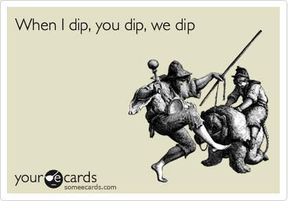 When I dip, you dip, we dip