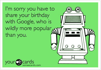 I'm sorry you have to
share your birthday
with Google, who is
wildly more popular
than you.