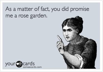 As a matter of fact, you did promise me a rose garden.
