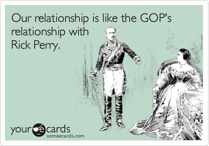 Our relationship is like the GOP's relationship with
Rick Perry. 