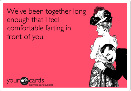 We've been together long
enough that I feel
comfortable farting in
front of you.
