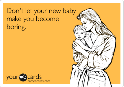 Don't let your new baby
make you become
boring.