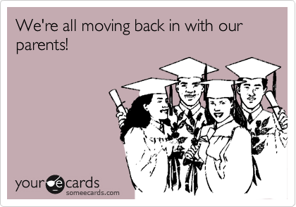 We're all moving back in with our parents!