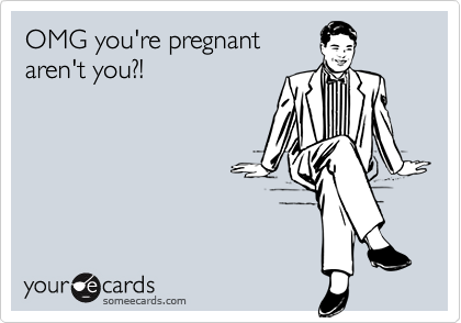 OMG you're pregnant
aren't you?!