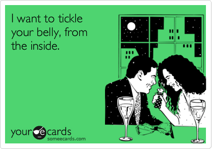 I want to tickle
your belly, from
the inside.