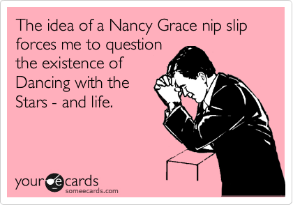 The idea of a Nancy Grace nip slip forces me to question
the existence of
Dancing with the
Stars - and life.