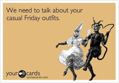 We need to talk about your 
casual Friday outfits.