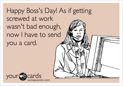 Happy Boss's Day! As if getting screwed at work
wasn't bad enough,
now I have to send
you a card.  