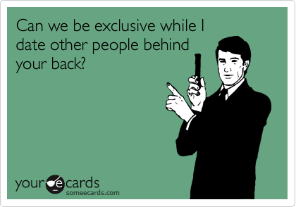 Can we be exclusive while I
date other people behind
your back?