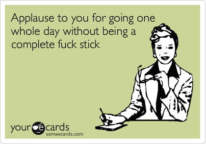 Applause to you for going one
whole day without being a
complete fuck stick