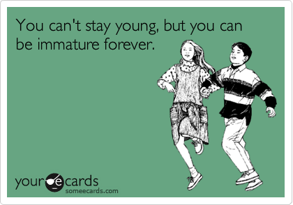 You can't stay young, but you can be immature forever.