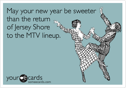 May your new year be sweeter
than the return
of Jersey Shore
to the MTV lineup.