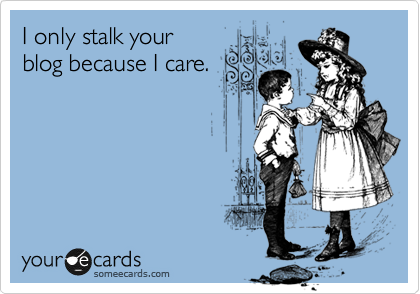 I only stalk your 
blog because I care.
