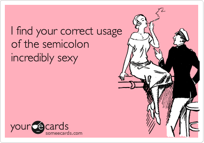 
I find your correct usage
of the semicolon 
incredibly sexy