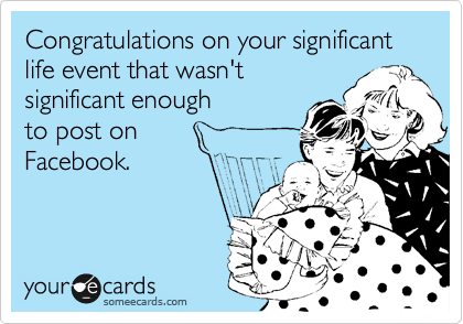 Congratulations on your significant life event that wasn't
significant enough 
to post on 
Facebook.