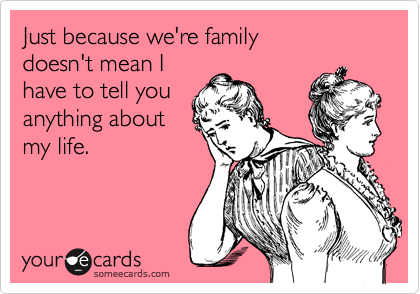 Just because we're family
doesn't mean I
have to tell you
anything about
my life.
