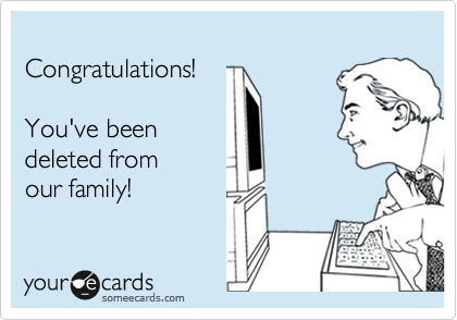 
Congratulations!

You've been
deleted from
our family!