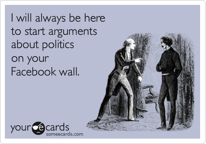 I will always be here 
to start arguments
about politics 
on your
Facebook wall.  
