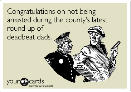 Congratulations on not being arrested during the county's latest round up of
deadbeat dads. 