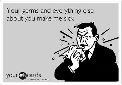 Your germs and everything else about you make me sick.