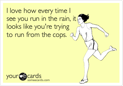 I love how every time I
see you run in the rain, it
looks like you're trying
to run from the cops.