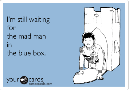 
I'm still waiting 
for 
the mad man 
in  
the blue box.