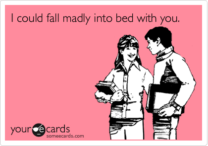 I could fall madly into bed with you.