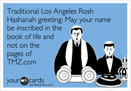 Traditional Los Angeles Rosh Hashanah greeting: May your name be inscribed in the
book of life and
not on the
pages of
TMZ.com