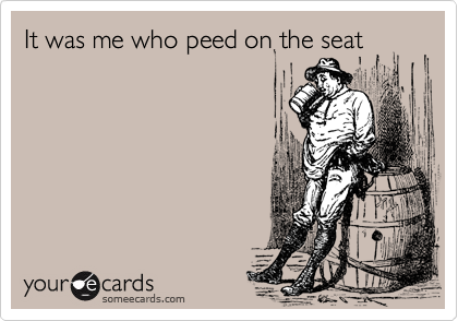 It was me who peed on the seat