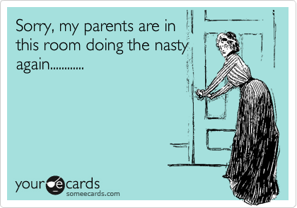 Sorry, my parents are in
this room doing the nasty
again............