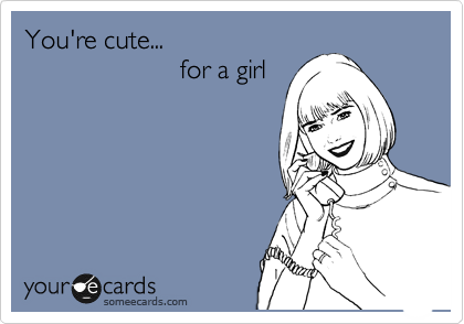 You're cute...
                     for a girl