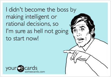 I didn't become the boss by
making intelligent or
rational decisions, so 
I'm sure as hell not going
to start now!
