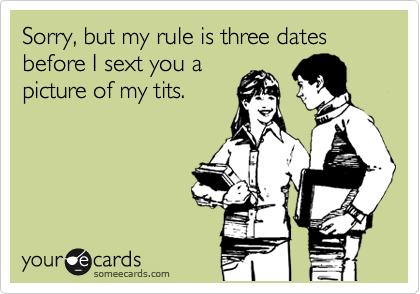 Sorry, but my rule is three dates
before I sext you a 
picture of my tits.
