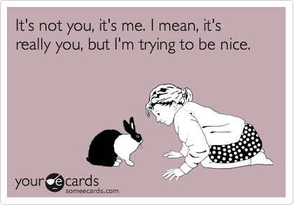 It's not you, it's me. I mean, it's really you, but I'm trying to be nice.