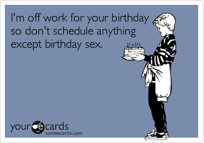 I'm off work for your birthday
so don't schedule anything
except birthday sex.