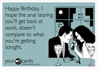 Happy Birthday, I
hope the anal tearing
you'll get back at
work, doesn't
compare to what
you're getting
tonight.