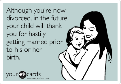 Although you're now
divorced, in the future
your child will thank
you for hastily
getting married prior
to his or her
birth. 